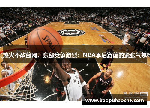 热火不敌篮网，东部竞争激烈：NBA季后赛前的紧张气氛